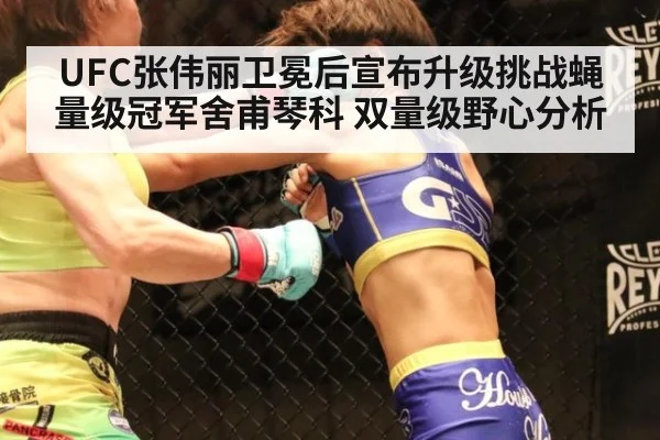UFC张伟丽卫冕后宣布升级挑战蝇量级冠军舍甫琴科 双量级野心分析