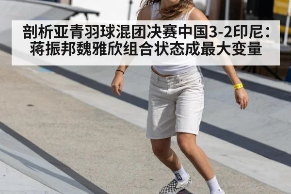剖析亚青羽球混团决赛中国3-2印尼：蒋振邦魏雅欣组合状态成最大变量