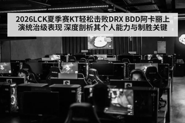 2026LCK夏季赛KT轻松击败DRX BDD阿卡丽上演统治级表现 深度剖析其个人能力与制胜关键