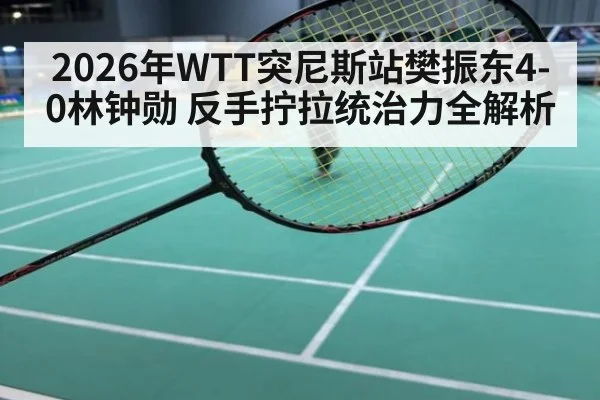 2026年WTT突尼斯站樊振东4-0林钟勋 反手拧拉统治力全解析