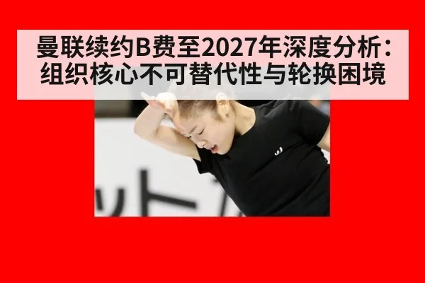 曼联续约B费至2027年深度分析：组织核心不可替代性与轮换困境